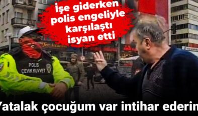 İşe giderken polis pürüzüyle karşılaştı, isyan etti: Yatalak çocuğum var, intihar ederim