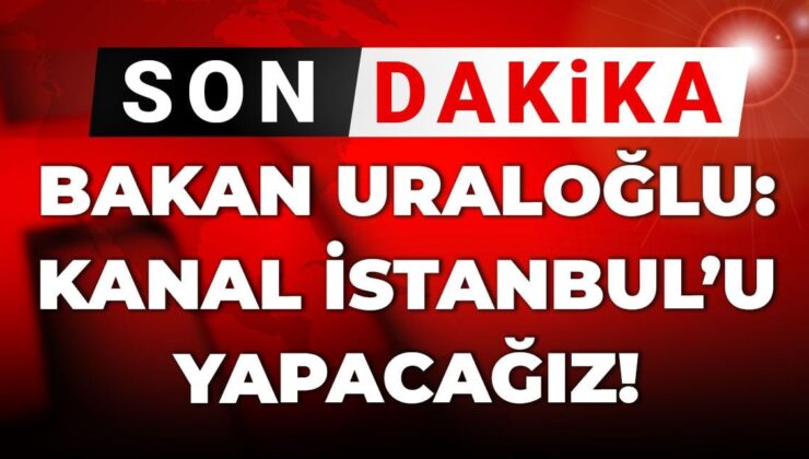 Son Dakika | Bakan Uraloğlu: Kanal İstanbul’u yapacağız