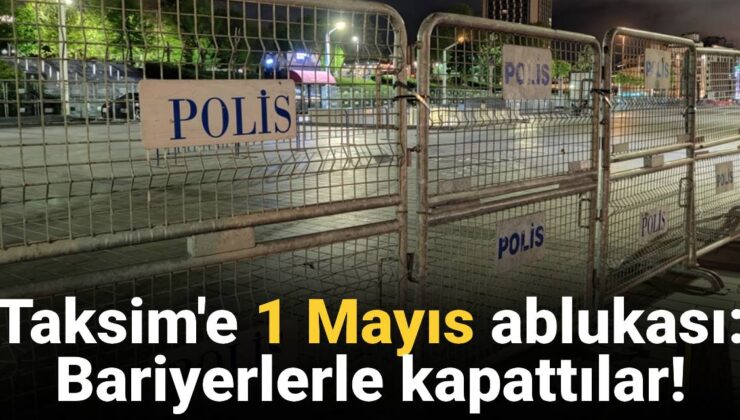 Taksim’e ‘1 Mayıs’ ablukası: Polis bariyerleriyle kapatıldı!