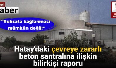 Hatay’daki etrafa ziyanlı beton santralına ait eksper raporu: Ruhsata bağlanması mümkün değil!